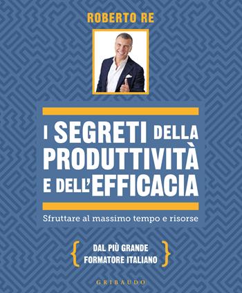 I segreti della produttività e dell'efficacia. Sfruttare al massimo tempo e risorse - Roberto Re - Libro Gribaudo 2025, Straordinariamente | Libraccio.it