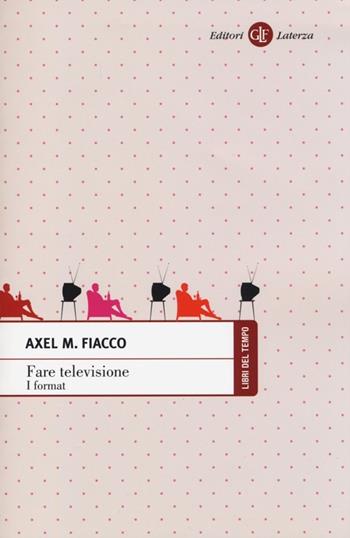 Fare televisione. I format - Axel M. Fiacco - Libro Laterza 2013, Libri del tempo | Libraccio.it
