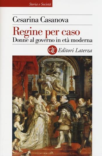 Regine per caso. Donne al governo in età moderna - Cesarina Casanova - Libro Laterza 2014, Storia e società | Libraccio.it