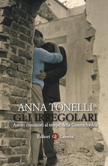 Gli irregolari. Amori comunisti al tempo della guerra fredda - Anna Tonelli - Libro Laterza 2014, I Robinson. Letture | Libraccio.it