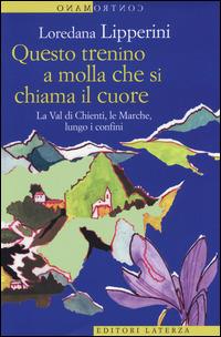 Questo trenino a molla che si chiama il cuore. La Val di Chienti, le Marche, lungo i confini - Loredana Lipperini - Libro Laterza 2014, Contromano | Libraccio.it