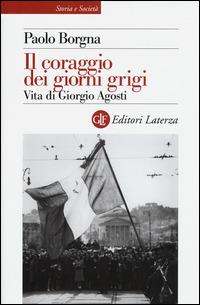 Il coraggio dei giorni grigi. Vita di Giorgio Agosti - Paolo Borgna - Libro Laterza 2015, Storia e società | Libraccio.it