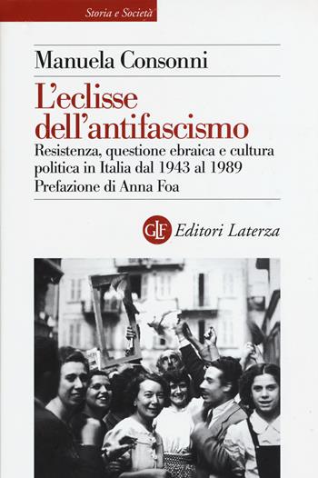 L'eclisse dell'antifascismo. Resistenza, questione ebraica e cultura politica in Italia dal 1943 al 1989 - Manuela Consonni - Libro Laterza 2015, Storia e società | Libraccio.it