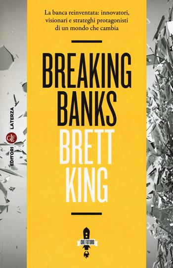 Breaking banks. La banca reinventata: innovatori, visionari e strateghi protagonisti di un mondo che cambia - Brett King - Libro Laterza 2015, Itinerari Laterza. Che futuro! | Libraccio.it