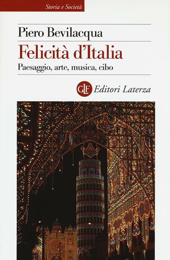 Felicità d'Italia. Paesaggio, arte, musica, cibo - Piero Bevilacqua - Libro Laterza 2017, Storia e società | Libraccio.it