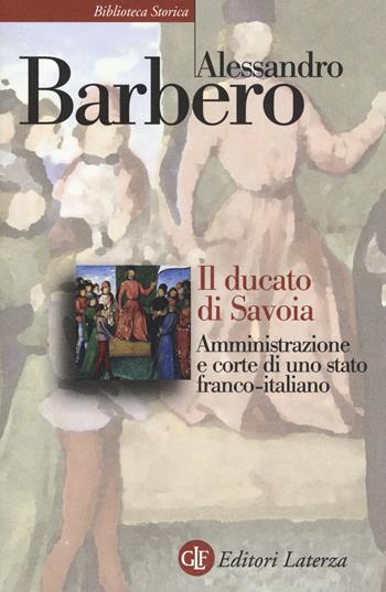 Il ducato di Savoia. Amministrazione e corte di uno stato franco-italiano - Alessandro Barbero - Libro Laterza 2018, Biblioteca storica Laterza | Libraccio.it