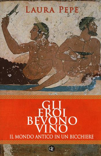 Gli eroi bevono vino. Il mondo antico in un bicchiere - Laura Pepe - Libro Laterza 2018, I Robinson. Letture | Libraccio.it