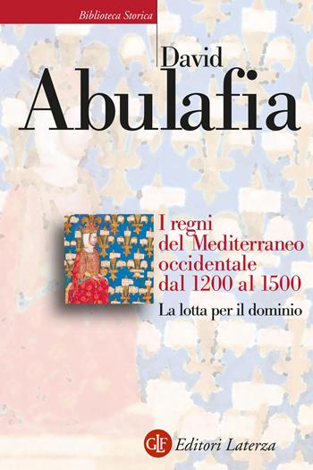 I regni del Mediterraneo occidentale dal 1200 al 1500. La lotta per il dominio - David Abulafia - Libro Laterza 2022, Biblioteca storica Laterza | Libraccio.it