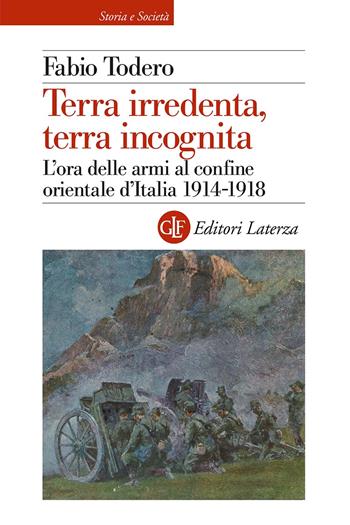Terra irredenta, terra incognita. L'ora delle armi al confine orientale d'Italia 1914-1918 - Fabio Todero - Libro Laterza 2023, Storia e società | Libraccio.it