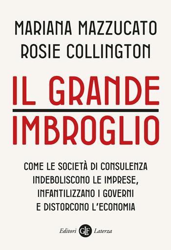 Il grande imbroglio. Come le società di consulenza indeboliscono le imprese, infantilizzano i governi e distorcono l'economia - Mariana Mazzucato, Rosie Collington - Libro Laterza 2023, I Robinson. Letture | Libraccio.it