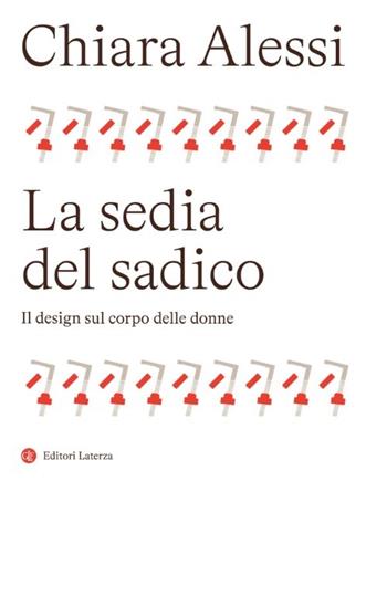 La sedia del sadico. Il design sul corpo delle donne - Chiara Alessi - Libro Laterza 2026, I Robinson. Letture | Libraccio.it