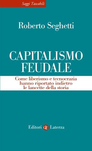Capitalismo feudale. Come liberismo e tecnocrazia hanno riportato indietro le lancette della storia - Roberto Seghetti - Libro Laterza 2026, Saggi tascabili Laterza | Libraccio.it