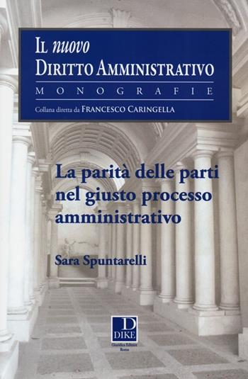 La parità delle parti nel giusto processo amministrativo - Sara Spuntarelli - Libro Dike Giuridica 2013, Il nuovo dir. amministrativo. Monografie | Libraccio.it