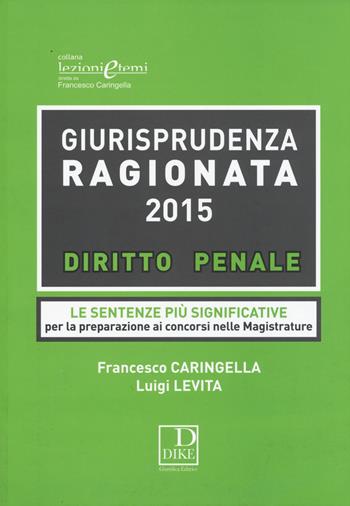 Giurisprudenza ragionata 2015. Diritto penale. Le sentenze più significative per la preparazione ai concorsi in magistratura - Francesco Caringella, Luigi Levita - Libro Dike Giuridica 2015, Lezioni e temi | Libraccio.it