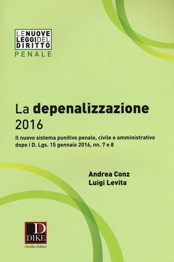 La depenalizzazione 2016. Il nuovo sistema punitivo penale, civile e amministrativo dopo i D. Lgs. 15 gennaio 2016, nn. 7 e 8 - Andrea Conz, Luigi Levita - Libro Dike Giuridica 2016, Le nuove leggi del diritto | Libraccio.it