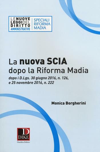 La nuova SCIA dopo la riforma Madia. Dopo i D.Lgs. 30 giugno 2016, n. 126, e 25 novembre 2016, n. 222 - Monica Borgherini - Libro Dike Giuridica 2016 | Libraccio.it