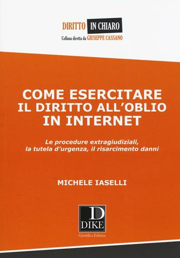 Come esercitare il diritto all'oblio in internet. Le procedure extragiudiziali, la tutela d'urgenza, il risarcimento danni - Michele Iaselli - Libro Dike Giuridica 2017, Diritto in chiaro | Libraccio.it