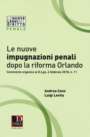 Le nuove impugnazioni penali dopo la riforma Orlando. Commento organico al d.Lgs. 6 febbraio 2018, n. 11 - Andrea Conz, Luigi Levita - Libro Dike Giuridica 2018, Le nuove leggi del diritto | Libraccio.it