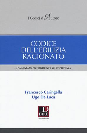 Codice dell'edilizia ragionato. Commentato con dottrina e giurisprudenza - Francesco Caringella, Ugo De Luca - Libro Dike Giuridica 2018, I codici d'autore | Libraccio.it