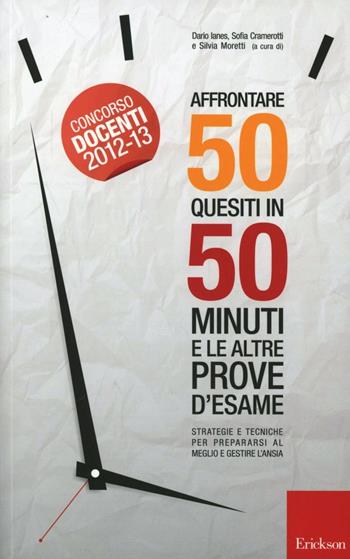 Affrontare 50 quesiti in 50 minuti e le altre prove d'esame. Strategie e tecniche per prepararsi al meglio e gestire l'ansia - Dario Ianes, Sofia Cramerotti - Libro Erickson 2012 | Libraccio.it