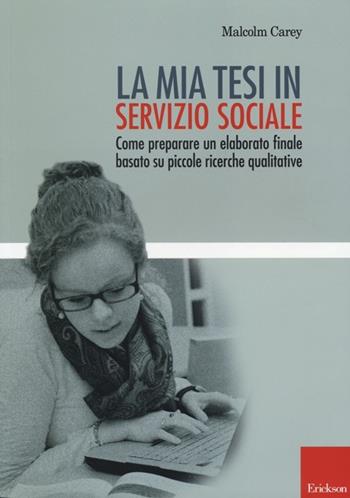 La mia tesi in servizio sociale. Come preparare un elaborato finale basato su piccole ricerche qualitative - Malcom Carey - Libro Erickson 2013, Metodi e tecniche del lavoro sociale | Libraccio.it