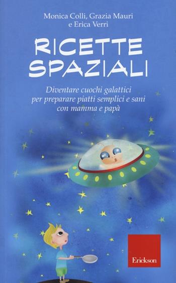 Ricette spaziali. Diventare cuochi galattici per preparare piatti semplici e sani con mamma e papà - Monica Colli, Grazia Mauri, Erica Verri - Libro Erickson 2013, Capire con il cuore | Libraccio.it