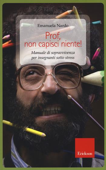 Prof, non capisci niente! Manuale di sopravvivenza per insegnanti sotto stress - Emanuela Nardo - Libro Erickson 2014, Capire con il cuore | Libraccio.it