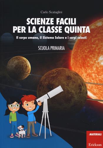 Scienze facili per la classe quinta. Il corpo umano, il Sistema Solare e i corpi celesti. Scuola primaria. - Carlo Scataglini - Libro Erickson 2014, I materiali | Libraccio.it