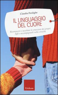 Il linguaggio del cuore. Riconoscere e accettare le emozioni dei propri figli e accompagnarli nella crescita - Claudia Perdighe - Libro Erickson 2015, Capire con il cuore | Libraccio.it