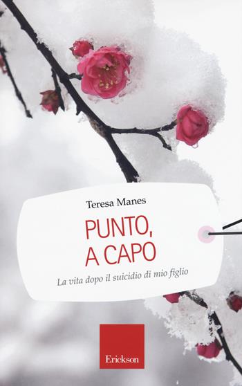 Punto, a capo. La vita dopo il suicidio di mio figlio - Teresa Manes - Libro Erickson 2016, Capire con il cuore | Libraccio.it