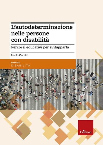 L'autodeterminazione nelle persone con disabilità. Percorsi educativi per svilupparla - Lucio Cottini - Libro Erickson 2016, Le guide Erickson | Libraccio.it