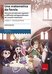 Una matematica da favola. Percorsi narrativi per superare le difficoltà nell'apprendimento dei concetti matematici. Livello 2 scuola primaria