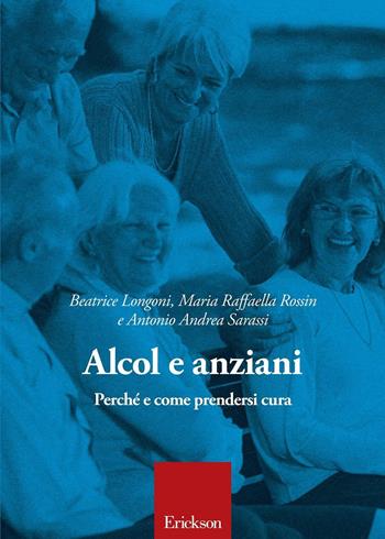 Alcol e anziani. Perché e come prendersi cura - Beatrice Longoni, Maria Raffaella Rossin, Antonio Andrea Sarassi - Libro Erickson 2017 | Libraccio.it