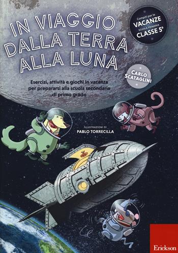 In viaggio dalla terra alla luna. Esercizi, attività e giochi in vacanza per prepararsi alla scuola secondaria di primo grado. Ediz. a colori - Carlo Scataglini - Libro Erickson 2017, I materiali | Libraccio.it