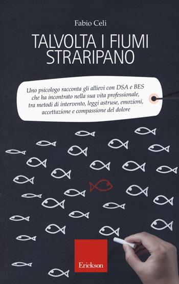 Talvolta i fiumi straripano. Uno psicologo racconta gli allievi con DSA e BES che ha incontrato nella sua vita professionale, tra metodi di intervento, leggi astruse, emozioni, accettazione e compassione del dolore - Fabio Celi - Libro Erickson 2017, Capire con il cuore | Libraccio.it