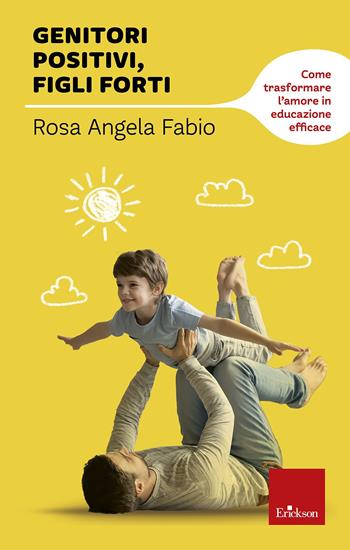 Genitori positivi, figli forti. Come trasformare l'amore in educazione efficace - Rosa Angela Fabio - Libro Erickson 2018, Capire con il cuore | Libraccio.it