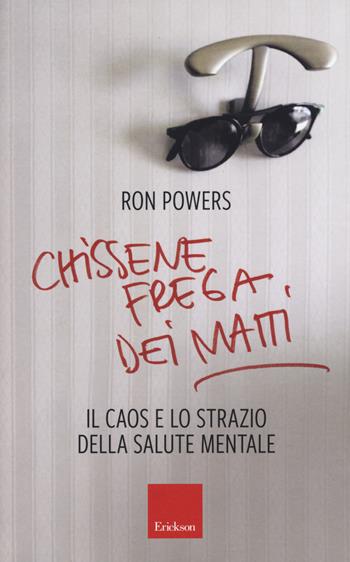 Chissenefrega dei matti. Il caos e lo strazio della salute mentale - Ron Powers - Libro Erickson 2018 | Libraccio.it