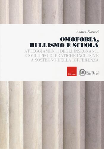 Omofobia, bullismo e scuola. Atteggiamenti degli insegnanti e sviluppo di pratiche inclusive a sostegno della differenza - Andrea Fiorucci - Libro Erickson 2018, University & research | Libraccio.it