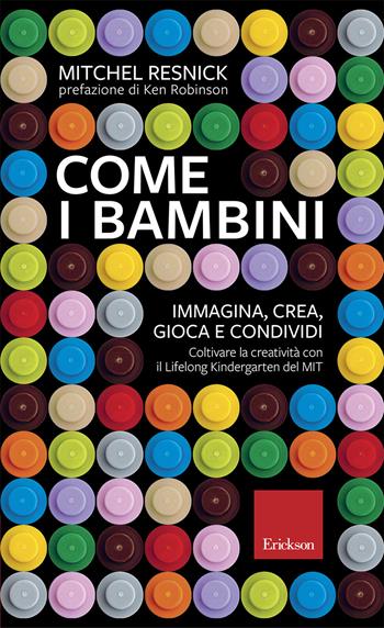 Come i bambini. Immagina, crea, gioca e condividi. Coltivare la creatività con il Lifelong Kindergarten del MIT - Mitchel Resnick - Libro Erickson 2018 | Libraccio.it