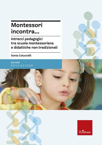 Montessori incontra... Intrecci pedagogici tra scuola montessoriana e didattiche non tradizionali - Sonia Coluccelli - Libro Erickson 2018, Le guide Erickson | Libraccio.it