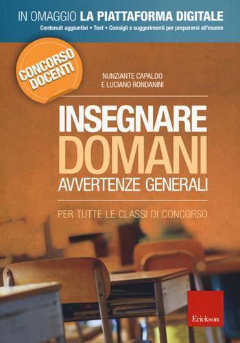 Insegnare domani. Avvertenze generali. Per tutte le classi di concorso. Concorso docenti. - Nunziante Capaldo, Luciano Rondanini - Libro Erickson 2018 | Libraccio.it