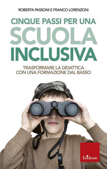 Cinque passi per una scuola inclusiva. Trasformare la didattica con una formazione dal basso - Franco Lorenzoni, Roberta Passoni - Libro Erickson 2019, Capire con il cuore | Libraccio.it