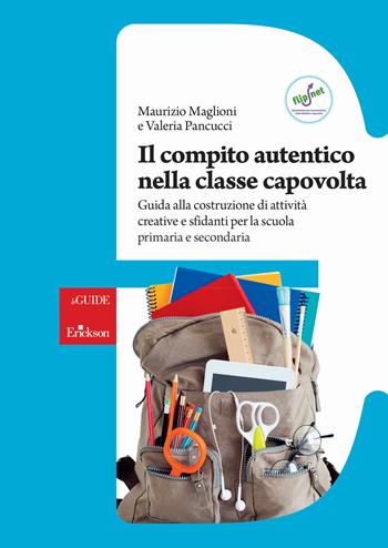 Il compito autentico nella classe capovolta. Guida alla costruzione di attività creative e sfidanti per la scuola primaria e secondaria - Maurizio Maglioni, Valeria Pancucci - Libro Erickson 2019, Le guide Erickson | Libraccio.it