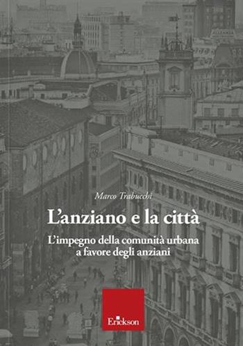 L' anziano e la città. L'impegno della comunità urbana a favore degli anziani - Marco Trabucchi - Libro Erickson 2020 | Libraccio.it