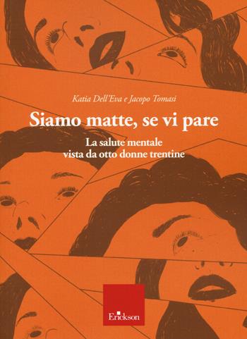 Siamo matte, se vi pare. La salute mentale vista da otto donne trentine - Katia Dell'Eva, Jacopo Tomasi - Libro Erickson 2020 | Libraccio.it