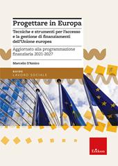 Progettare in Europa. Tecniche e strumenti per l'accesso e la gestione di finanziamenti dell'Unione europea. Aggiornato alla programmazione finanziaria 2021-2027
