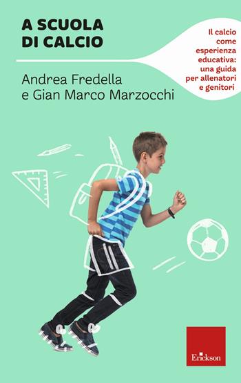 A scuola di calcio. Il calcio come esperienza educativa: una guida per allenatori e genitori - Gian Marco Marzocchi, Andrea Fredella - Libro Erickson 2021 | Libraccio.it