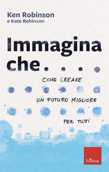 Immagina che... Come creare un futuro migliore per tutti - Ken Robinson, Kate Robinson - Libro Erickson 2022 | Libraccio.it