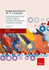 Act e trauma. Guida pratica per lavorare su mente, corpo ed emozioni con l’Acceptance Commitment Therapy