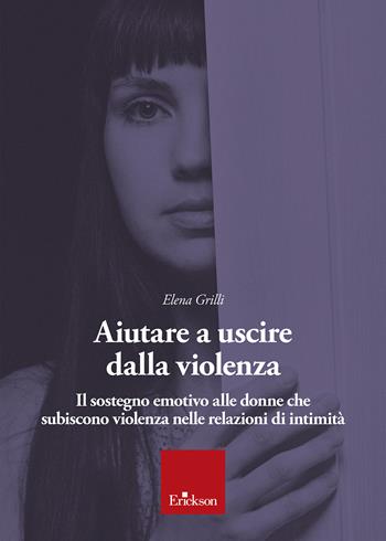 Aiutare a uscire dalla violenza. Il sostegno emotivo alle donne che subiscono violenza nelle relazioni di intimità - Elena Grilli - Libro Erickson 2024 | Libraccio.it